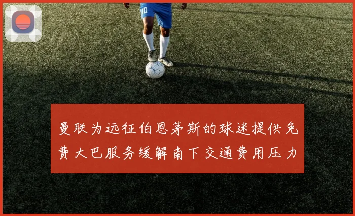 曼联为远征伯恩茅斯的球迷提供免费大巴服务缓解南下交通费用压力