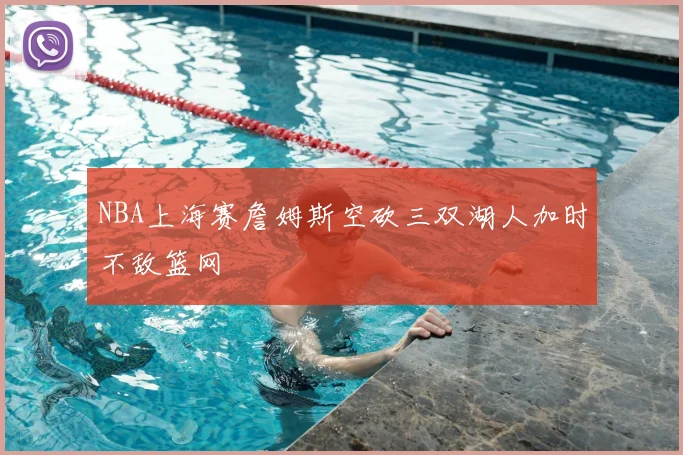 NBA上海赛詹姆斯空砍三双湖人加时不敌篮网