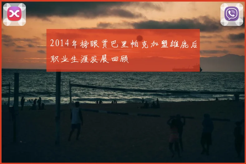2014年榜眼贾巴里帕克加盟雄鹿后职业生涯发展回顾