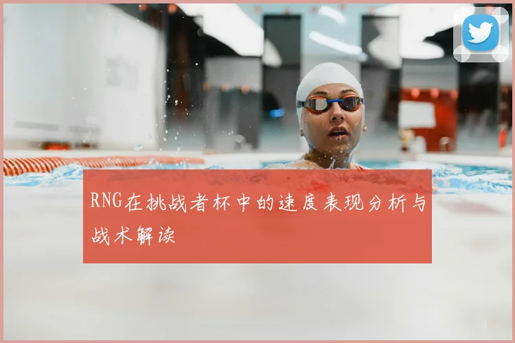RNG在挑战者杯中的速度表现分析与战术解读