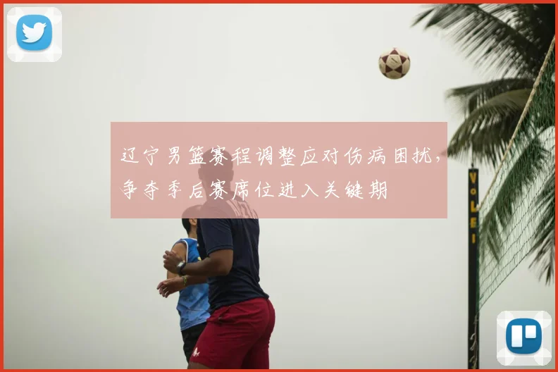 辽宁男篮赛程调整应对伤病困扰,争夺季后赛席位进入关键期