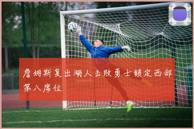 詹姆斯复出湖人击败勇士锁定西部第八席位
