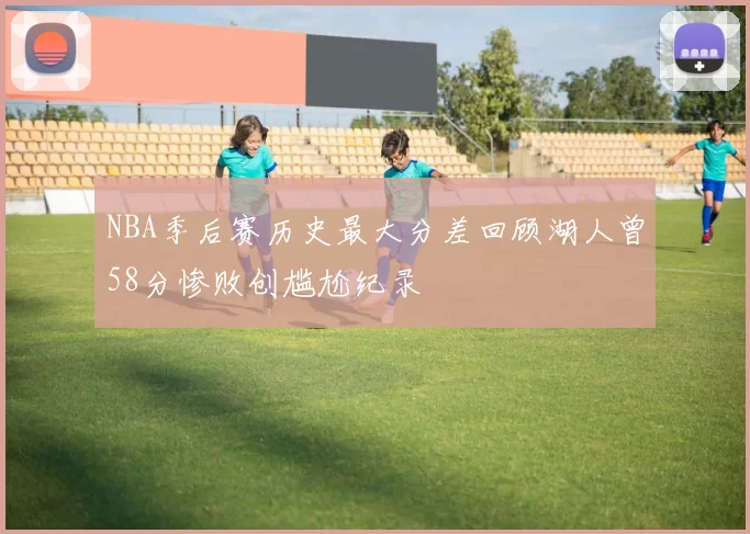 NBA季后赛历史最大分差回顾湖人曾58分惨败创尴尬纪录