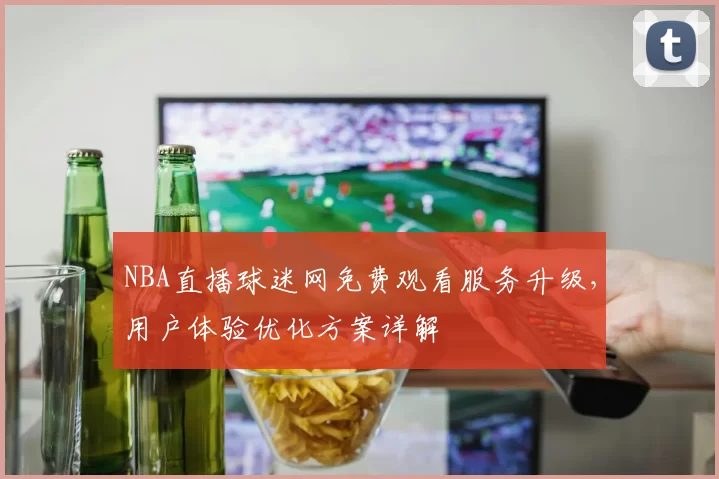 NBA直播球迷网免费观看服务升级，用户体验优化方案详解