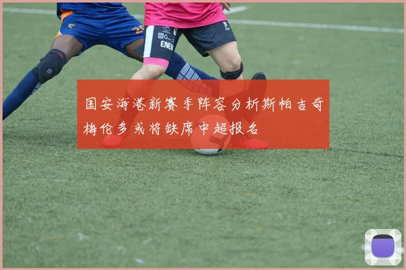 国安海港新赛季阵容分析斯帕吉奇梅伦多或将缺席中超报名