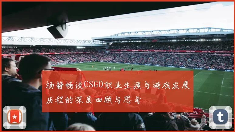 杨静畅谈CSGO职业生涯与游戏发展历程的深度回顾与思考