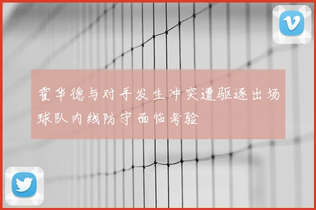 霍华德与对手发生冲突遭驱逐出场球队内线防守面临考验