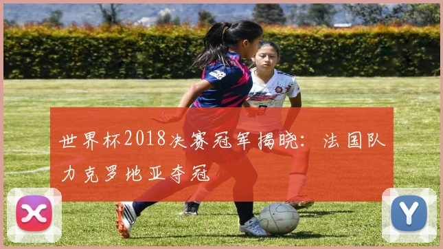 世界杯2018决赛冠军揭晓:法国队力克罗地亚夺冠