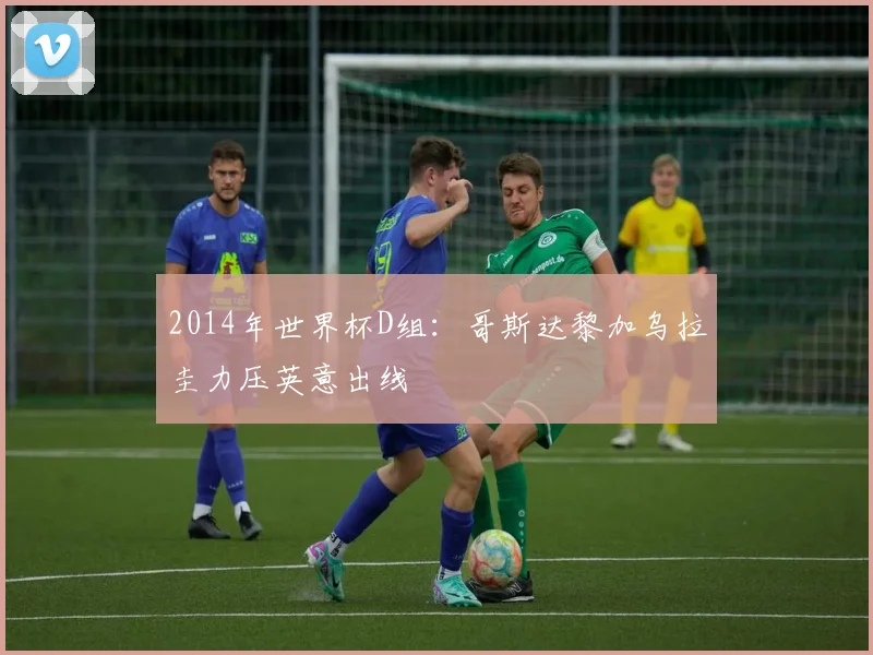 2014年世界杯D组：哥斯达黎加乌拉圭力压英意出线