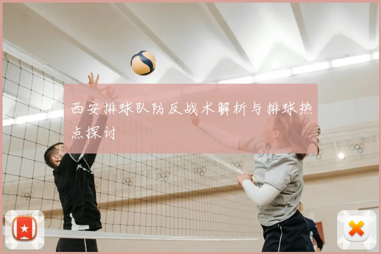 西安排球队防反战术解析与排球热点探讨