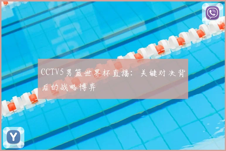 CCTV5男篮世界杯直播：关键对决背后的战略博弈