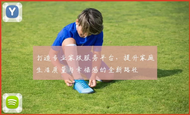 打造专业家政服务平台，提升家庭生活质量与幸福感的全新路径