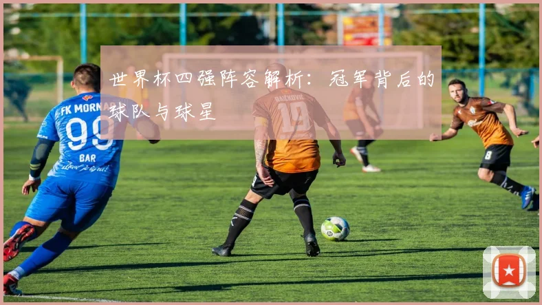 世界杯四强阵容解析：冠军背后的球队与球星