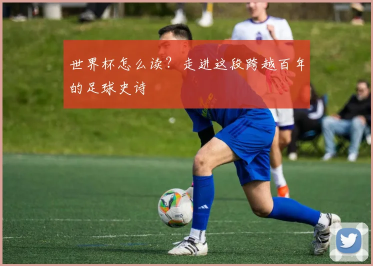 世界杯怎么读？走进这段跨越百年的足球史诗