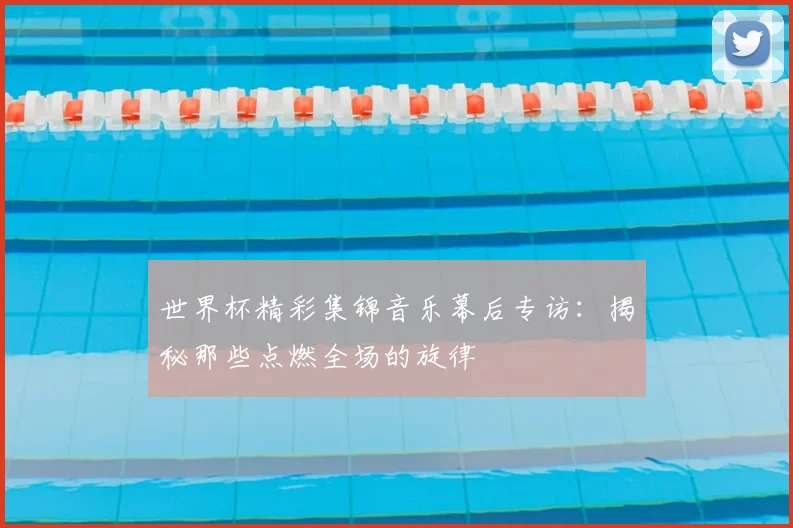 世界杯精彩集锦音乐幕后专访：揭秘那些点燃全场的旋律