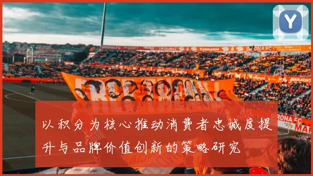 以积分为核心推动消费者忠诚度提升与品牌价值创新的策略研究