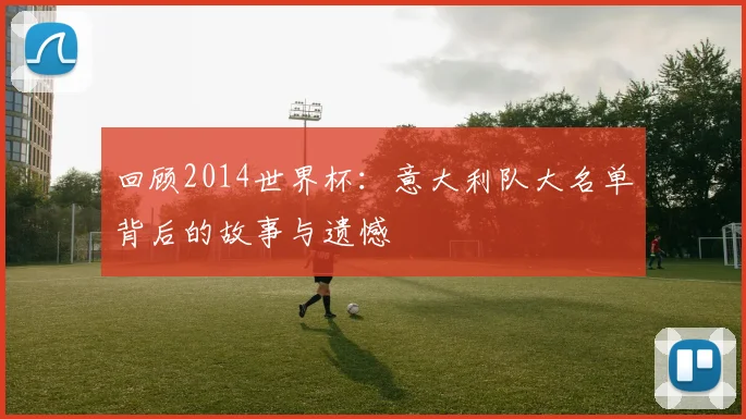 回顾2014世界杯：意大利队大名单背后的故事与遗憾