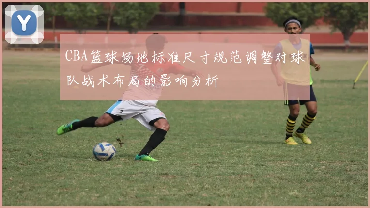 CBA篮球场地标准尺寸规范调整对球队战术布局的影响分析