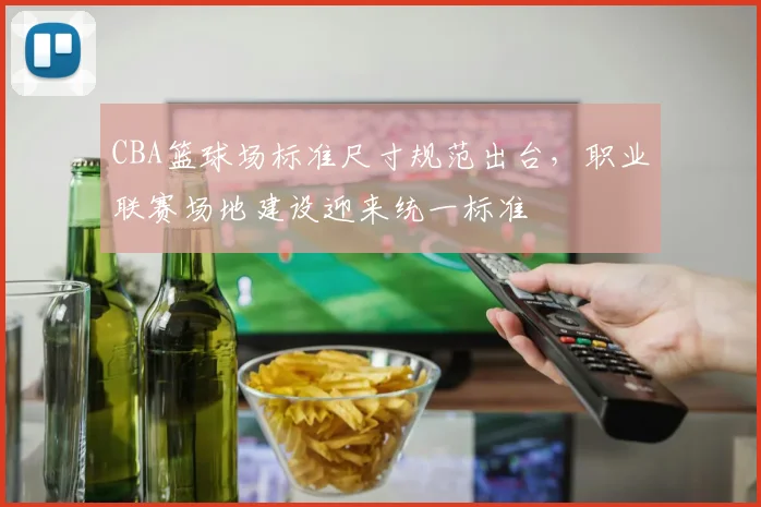 CBA篮球场标准尺寸规范出台,职业联赛场地建设迎来统一标准