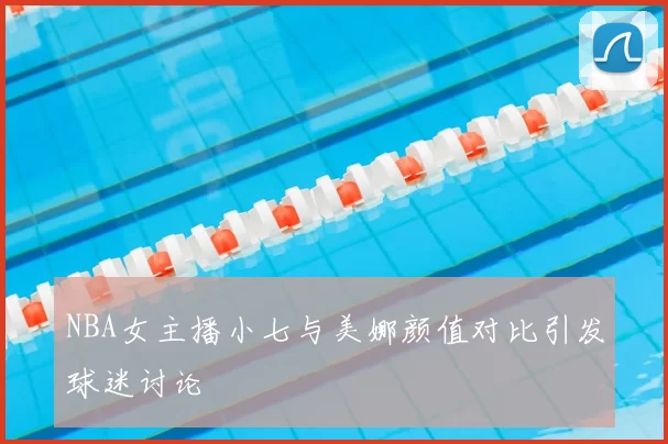 NBA女主播小七与美娜颜值对比引发球迷讨论
