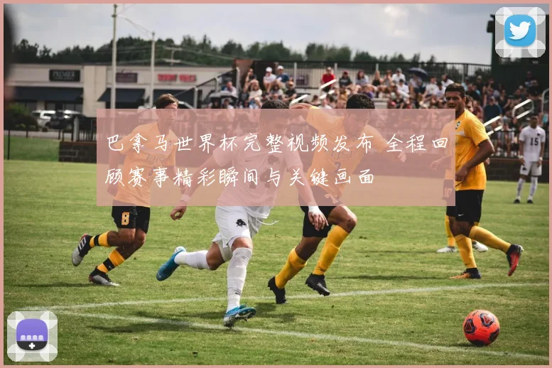 巴拿马世界杯完整视频发布 全程回顾赛事精彩瞬间与关键画面