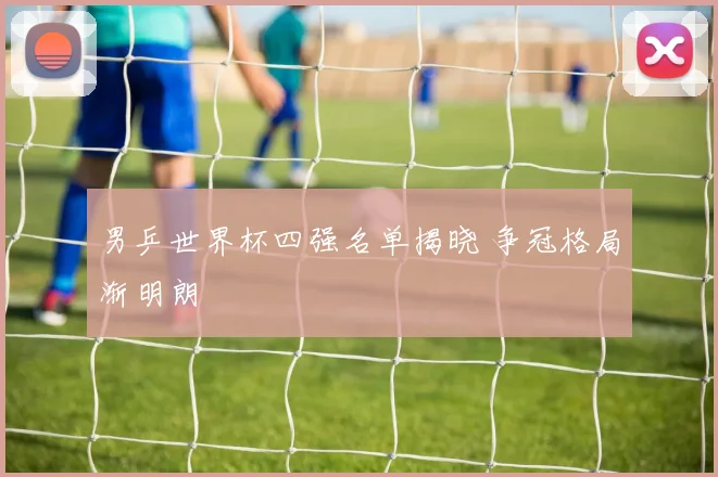 男乒世界杯四强名单揭晓 争冠格局渐明朗