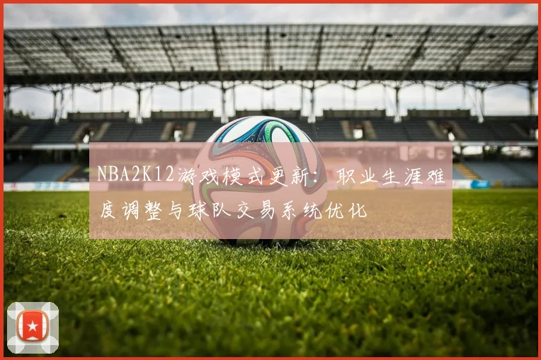 NBA2K12游戏模式更新:职业生涯难度调整与球队交易系统优化