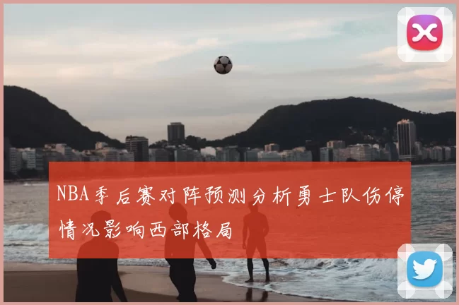 NBA季后赛对阵预测分析勇士队伤停情况影响西部格局