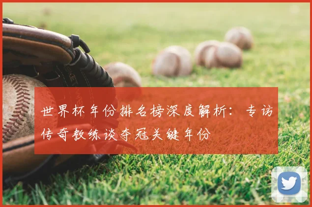 世界杯年份排名榜深度解析：专访传奇教练谈夺冠关键年份