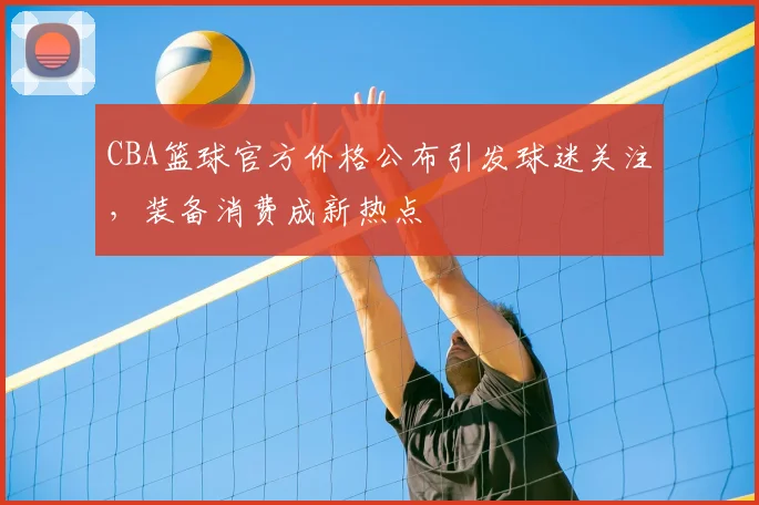 CBA篮球官方价格公布引发球迷关注，装备消费成新热点