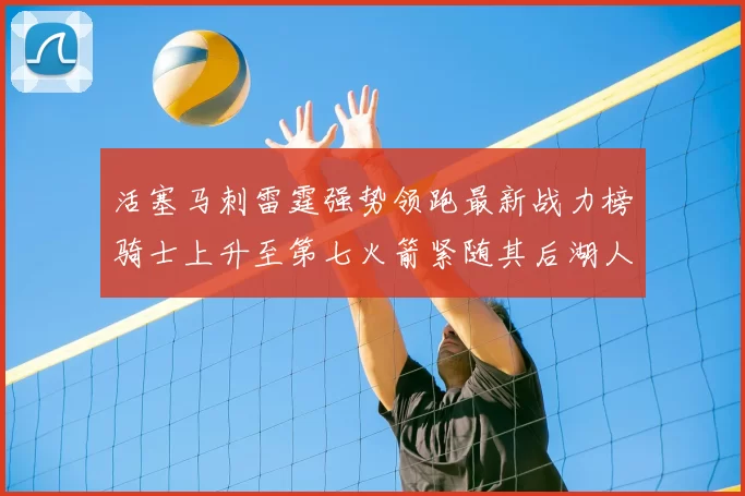 活塞马刺雷霆强势领跑最新战力榜骑士上升至第七火箭紧随其后湖人排名第十一