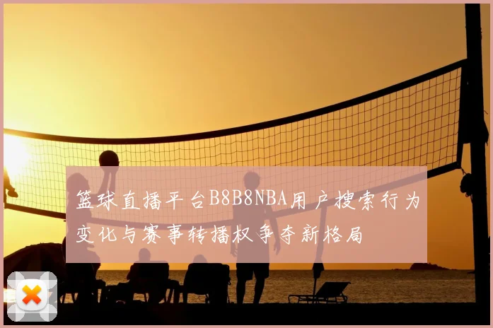 篮球直播平台B8B8NBA用户搜索行为变化与赛事转播权争夺新格局