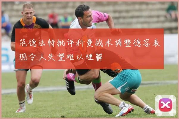 范德法特批评科曼战术调整德容表现令人失望难以理解
