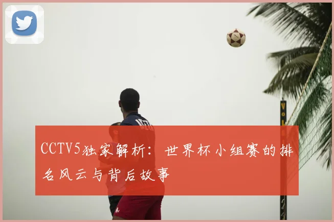 CCTV5独家解析:世界杯小组赛的排名风云与背后故事