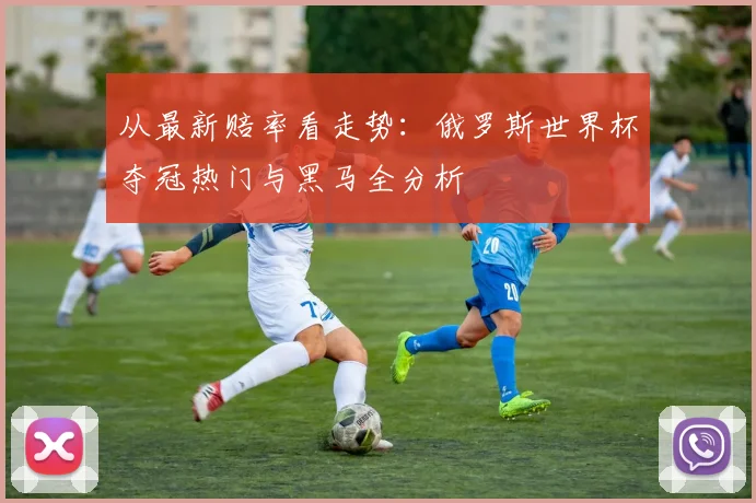 从最新赔率看走势：俄罗斯世界杯夺冠热门与黑马全分析
