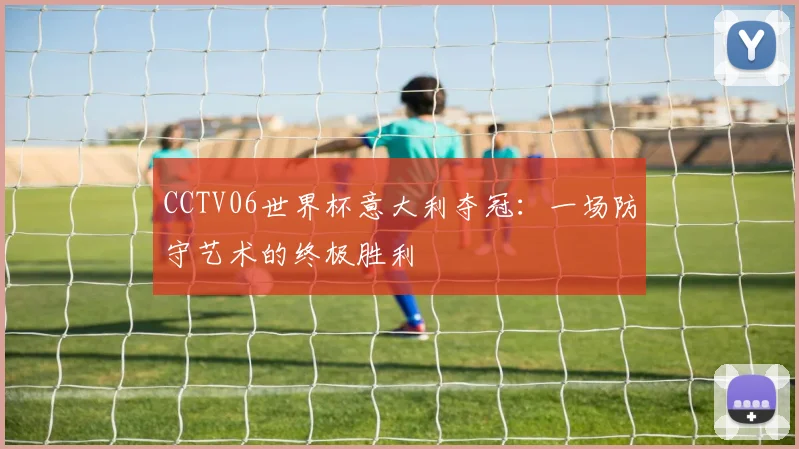 CCTV06世界杯意大利夺冠:一场防守艺术的终极胜利
