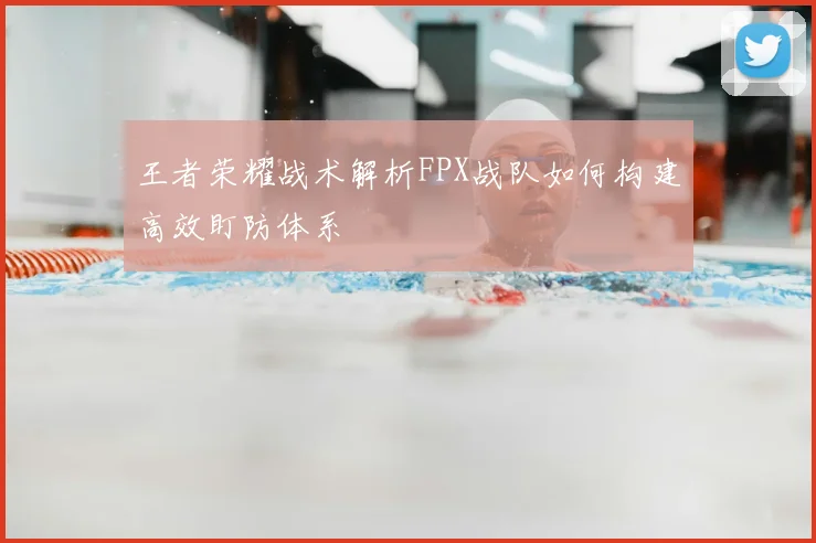 王者荣耀战术解析FPX战队如何构建高效盯防体系