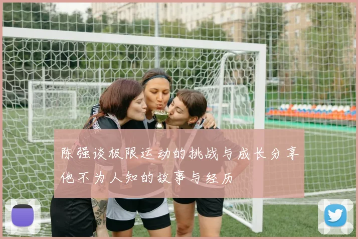 陈强谈极限运动的挑战与成长分享他不为人知的故事与经历
