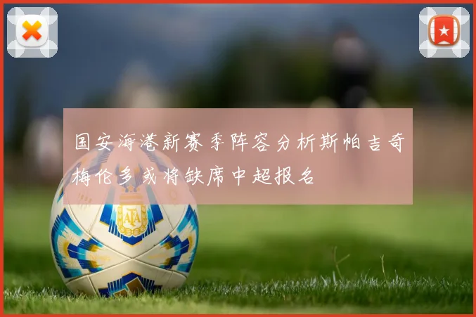国安海港新赛季阵容分析斯帕吉奇梅伦多或将缺席中超报名