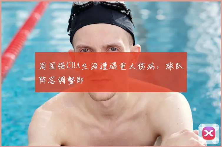 周国强CBA生涯遭遇重大伤病,球队阵容调整即