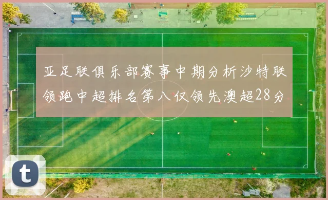 亚足联俱乐部赛事中期分析沙特联领跑中超排名第八仅领先澳超28分