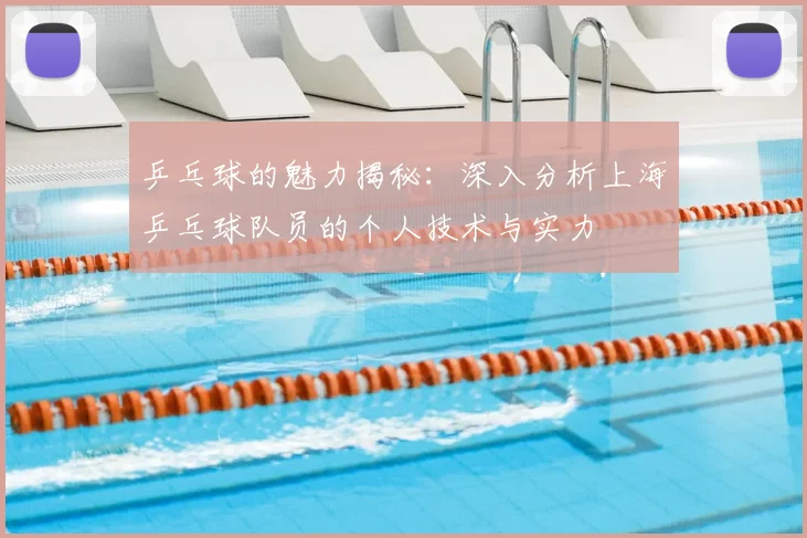 乒乓球的魅力揭秘:深入分析上海乒乓球队员的个人技术与实力