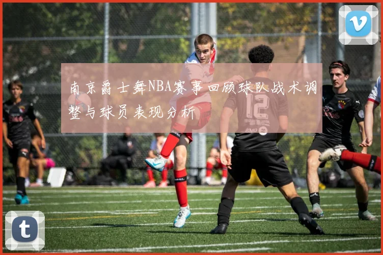 南京爵士舞NBA赛事回顾球队战术调整与球员表现分析
