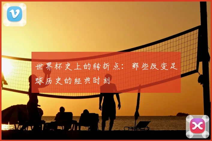 世界杯史上的转折点:那些改变足球历史的经典时刻