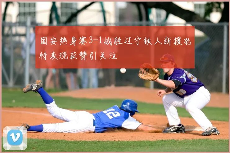 国安热身赛3-1战胜辽宁铁人新援孔特表现获赞引关注