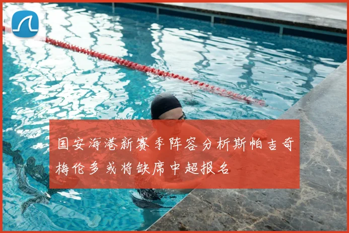 国安海港新赛季阵容分析斯帕吉奇梅伦多或将缺席中超报名