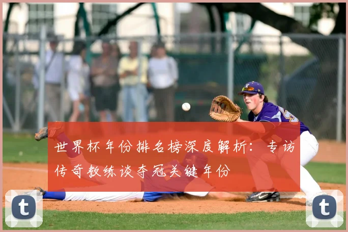 世界杯年份排名榜深度解析：专访传奇教练谈夺冠关键年份