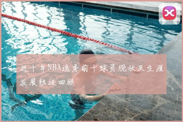 近十年NBA选秀前十球员现状及生涯发展轨迹回顾
