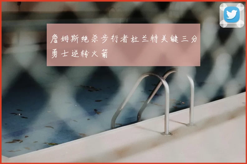 詹姆斯绝杀步行者杜兰特关键三分勇士逆转火箭