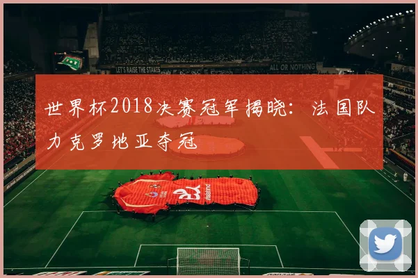 世界杯2018决赛冠军揭晓:法国队力克罗地亚夺冠